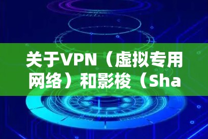 关于VPN（虚拟专用网络）和影梭（Shadowsocks）的相关信息，以下是关键点的总结