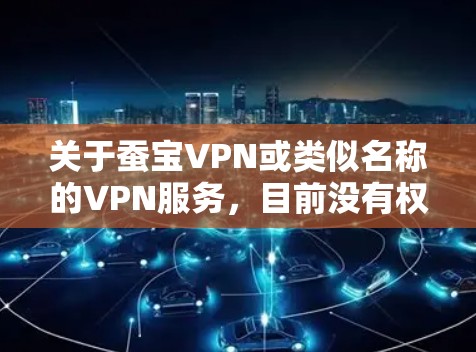关于蚕宝VPN或类似名称的VPN服务，目前没有权威信息表明它是中国大陆官方认可或广泛使用的工具。在中国，VPN的使用受到严格监管，未经批准的VPN服务可能涉及法律风险。以下是一些重要注意事项