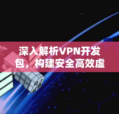 深入解析VPN开发包，构建安全高效虚拟专用网络的关键工具