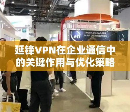 延锋VPN在企业通信中的关键作用与优化策略