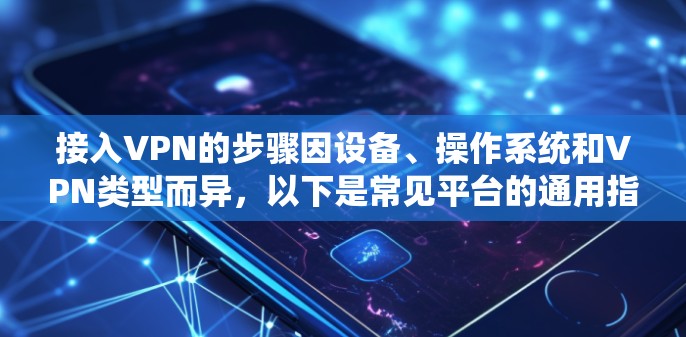接入VPN的步骤因设备、操作系统和VPN类型而异，以下是常见平台的通用指南