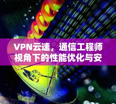 VPN云速，通信工程师视角下的性能优化与安全保障