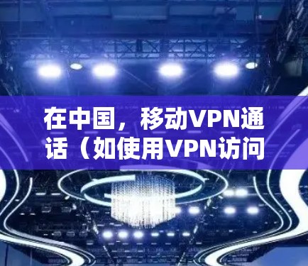 在中国，移动VPN通话（如使用VPN访问境外通讯软件进行通话）需注意以下几点